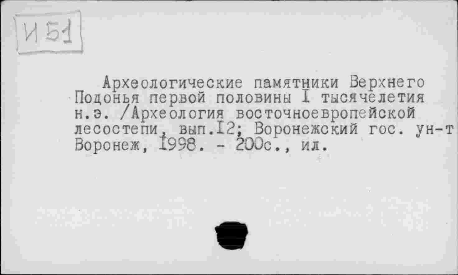 ﻿Археологические памятники Верхнего Поцонья первой половины 1 тысячелетия н.э. /Археология восточноевропейской лесостепи, вып.12; Воронежский гос. ун-т Воронеж, 1998. - 200с., ил.